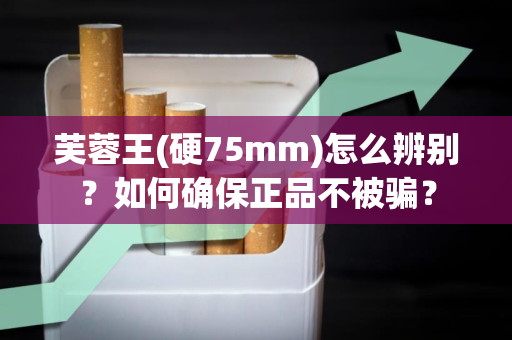 芙蓉王(硬75mm)怎么辨别？如何确保正品不被骗？